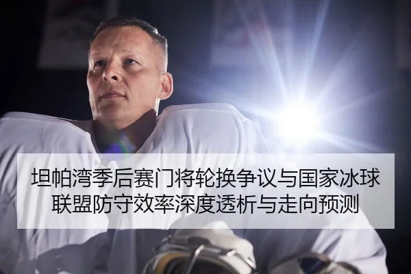 坦帕湾季后赛门将轮换争议与国家冰球联盟防守效率深度透析与走向预测