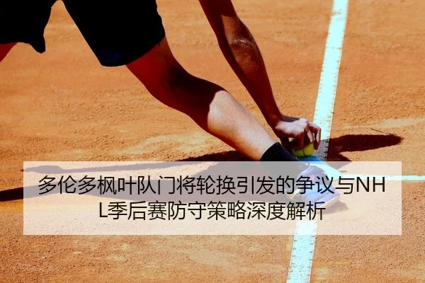 多伦多枫叶队门将轮换引发的争议与NHL季后赛防守策略深度解析